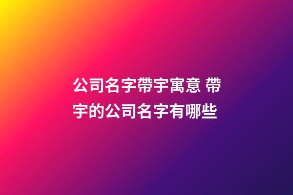 公司名字帶宇寓意 帶宇的公司名字有哪些-第1張-公司起名-玄機派